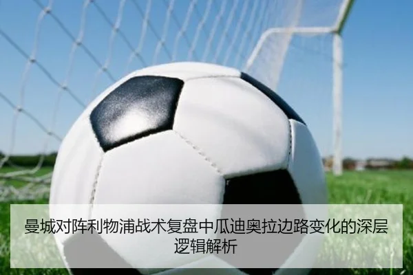 曼城对阵利物浦战术复盘中瓜迪奥拉边路变化的深层逻辑解析