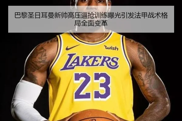 巴黎圣日耳曼新帅高压逼抢训练曝光引发法甲战术格局全面变革
