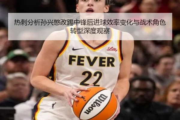 热刺分析孙兴慜改踢中锋后进球效率变化与战术角色转型深度观察