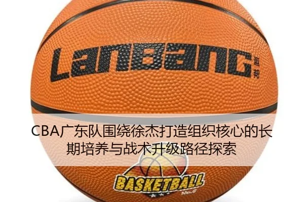 CBA广东队围绕徐杰打造组织核心的长期培养与战术升级路径探索