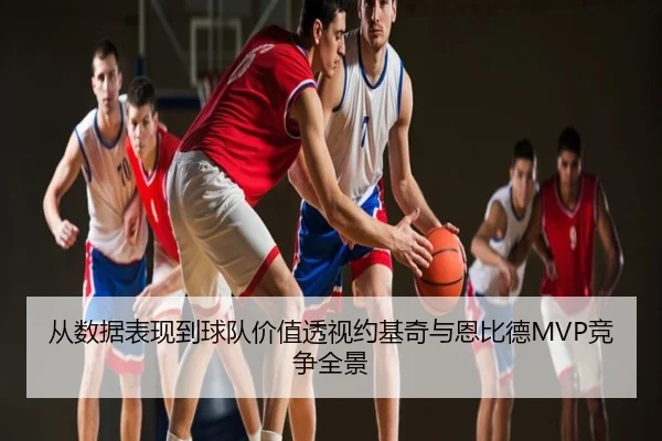 从数据表现到球队价值透视约基奇与恩比德MVP竞争全景