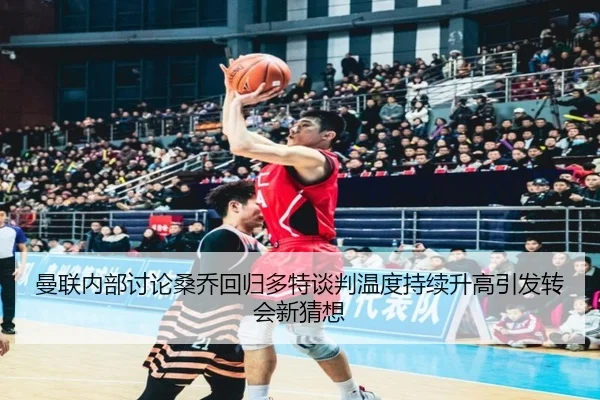 曼联内部讨论桑乔回归多特谈判温度持续升高引发转会新猜想