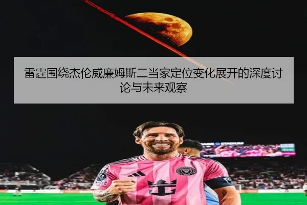 雷霆围绕杰伦威廉姆斯二当家定位变化展开的深度讨论与未来观察