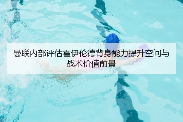 曼联内部评估霍伊伦德背身能力提升空间与战术价值前景