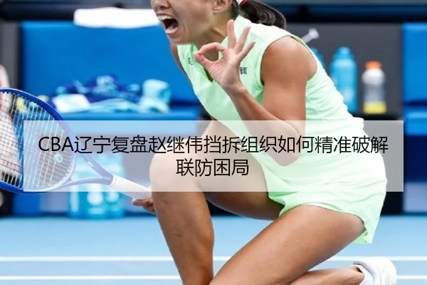 CBA辽宁复盘赵继伟挡拆组织如何精准破解联防困局