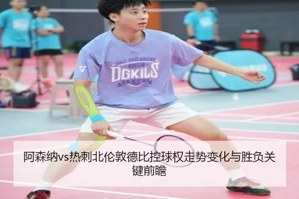 阿森纳vs热刺北伦敦德比控球权走势变化与胜负关键前瞻