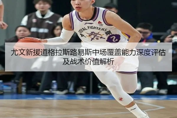 尤文新援道格拉斯路易斯中场覆盖能力深度评估及战术价值解析