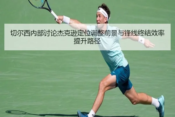 切尔西内部讨论杰克逊定位调整前景与锋线终结效率提升路径