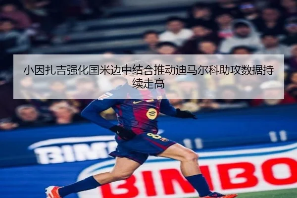 小因扎吉强化国米边中结合推动迪马尔科助攻数据持续走高