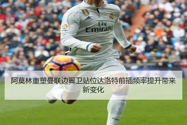 阿莫林重塑曼联边翼卫站位达洛特前插频率提升带来新变化