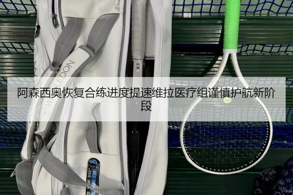 阿森西奥恢复合练进度提速维拉医疗组谨慎护航新阶段