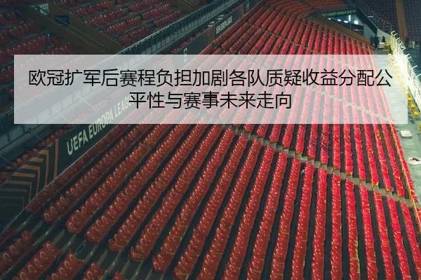 欧冠扩军后赛程负担加剧各队质疑收益分配公平性与赛事未来走向