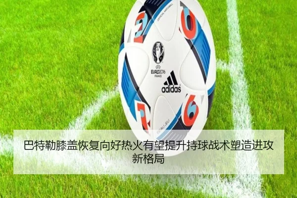 巴特勒膝盖恢复向好热火有望提升持球战术塑造进攻新格局