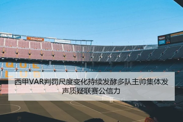 西甲VAR判罚尺度变化持续发酵多队主帅集体发声质疑联赛公信力