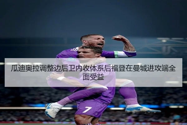 瓜迪奥拉调整边后卫内收体系后福登在曼城进攻端全面受益